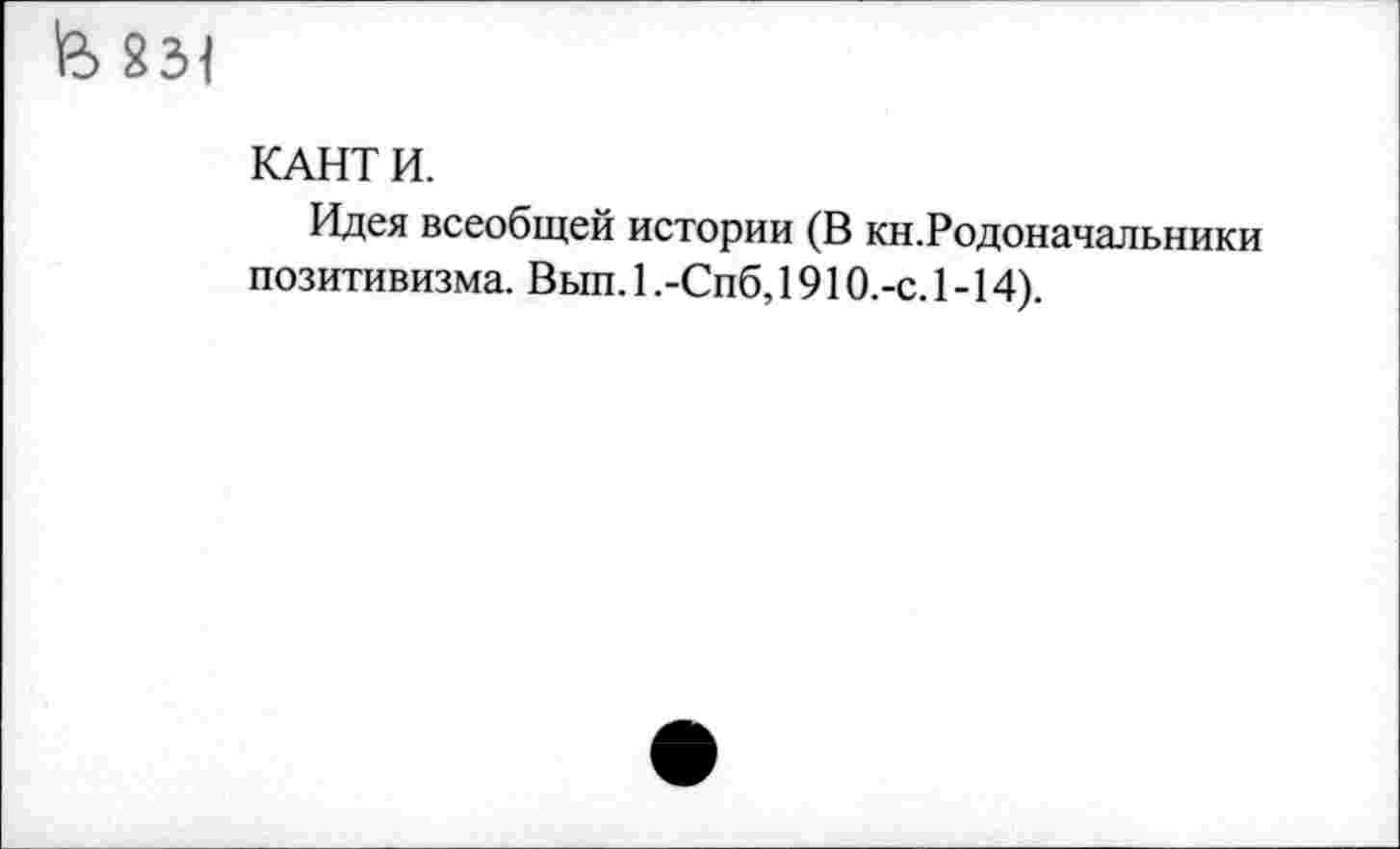 ﻿231
КАНТ И.
Идея всеобщей истории (В кн.Родоначальники позитивизма. Вып. 1 .-Спб, 1910.-с. 1 -14).